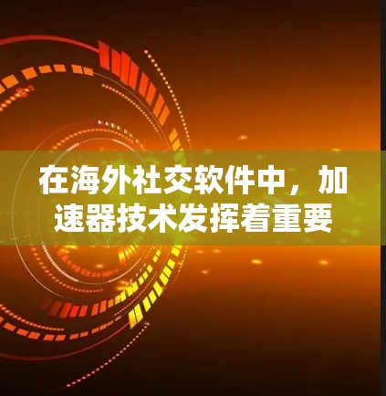 在海外社交软件中，加速器技术发挥着重要作用，主要用于优化数据传输和用户体验。以下是加速器在海外社交软件中的主要应用和影响