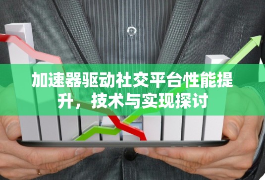 加速器驱动社交平台性能提升，技术与实现探讨