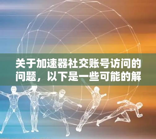 关于加速器社交账号访问的问题，以下是一些可能的解释和建议