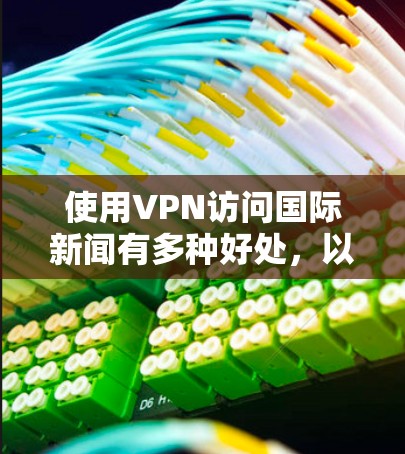 使用VPN访问国际新闻有多种好处，以下是一些详细的信息