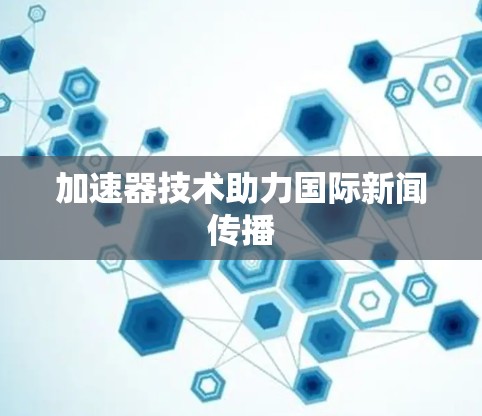 加速器技术助力国际新闻传播