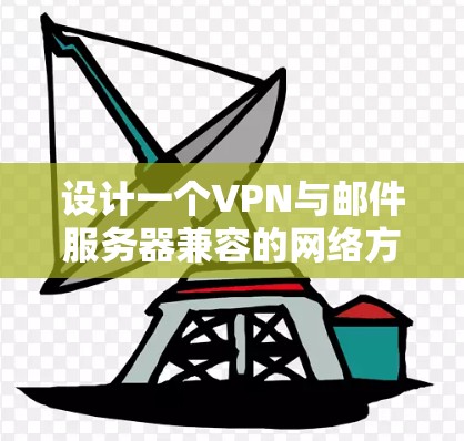 设计一个VPN与邮件服务器兼容的网络方案，确保安全性和可靠性，以下是分步骤的解决方案
