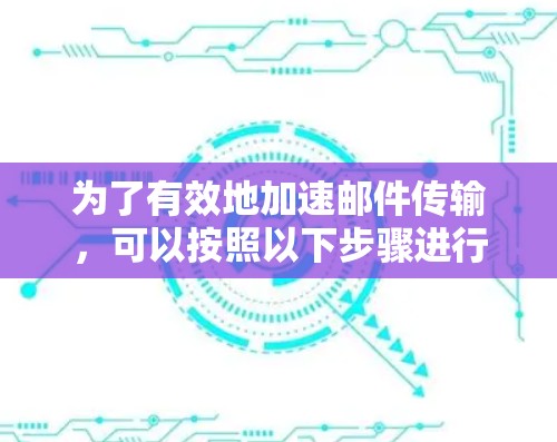为了有效地加速邮件传输，可以按照以下步骤进行