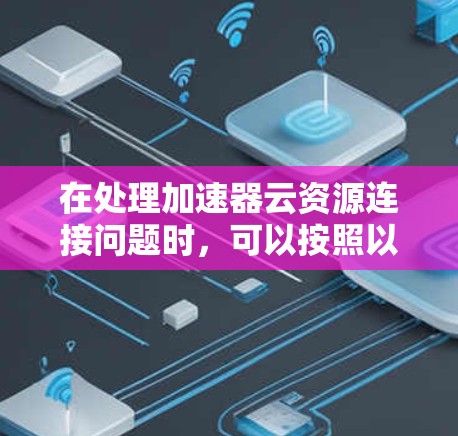在处理加速器云资源连接问题时，可以按照以下步骤进行排查和解决