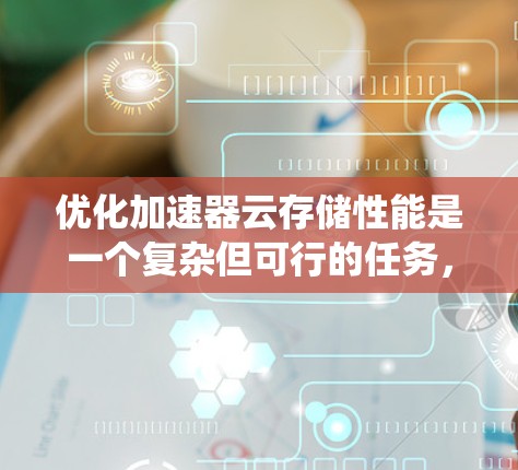 优化加速器云存储性能是一个复杂但可行的任务，涉及多个关键方面。以下是对这一过程的系统化总结