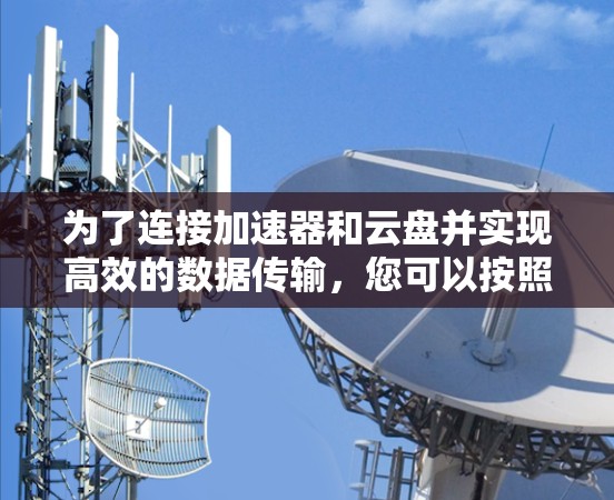 为了连接加速器和云盘并实现高效的数据传输，您可以按照以下步骤操作