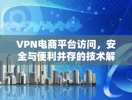 VPN电商平台访问，安全与便利并存的技术解析