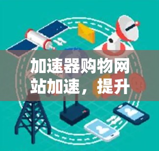 加速器购物网站加速，提升用户体验的关键技术