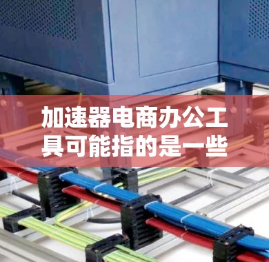 加速器电商办公工具可能指的是一些专门为电商行业设计的办公解决方案，旨在帮助电商企业提升效率、优化流程或加速业务操作。以下是一些可能的解释和相关工具的建议
