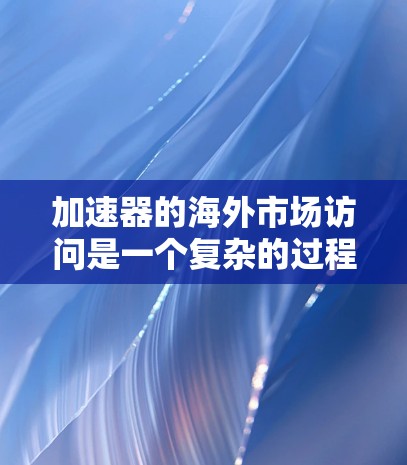 加速器的海外市场访问是一个复杂的过程，涉及市场研究、战略制定、资源投入和执行计划等多个方面。以下是一些关键步骤和考虑因素，帮助您更好地理解和规划加速器在海外市场的推广和访问