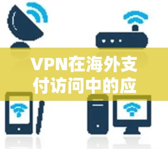 VPN在海外支付访问中的应用与优势