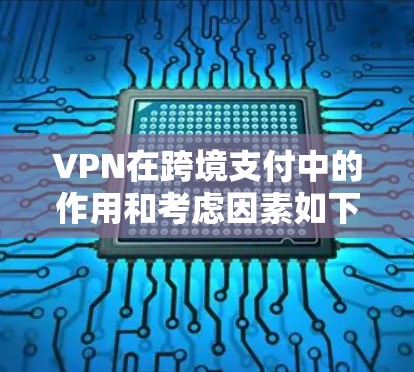 VPN在跨境支付中的作用和考虑因素如下