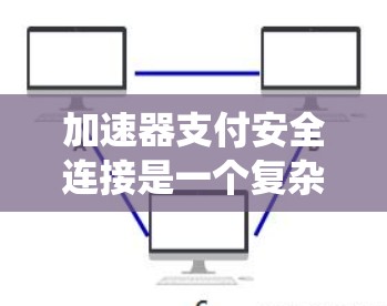 加速器支付安全连接是一个复杂而重要的系统设计，旨在确保支付交易的高效性和安全性。以下是实现加速器支付安全连接的关键步骤和措施