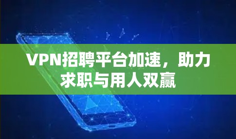 VPN招聘平台加速，助力求职与用人双赢