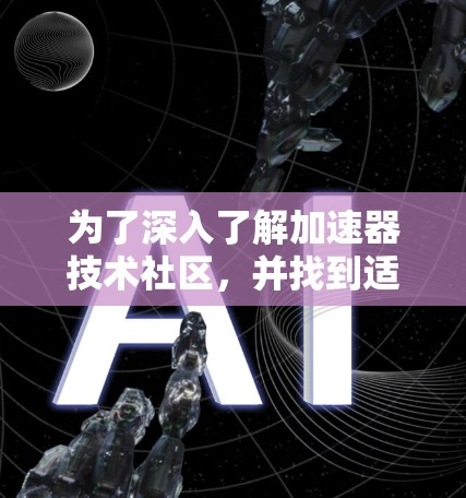 为了深入了解加速器技术社区，并找到适合自己的社区，以下是步骤指南