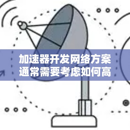 加速器开发网络方案通常需要考虑如何高效地管理和优化网络资源，以支持加速器的高性能运行。以下是一些关键点和建议，供开发网络方案时参考