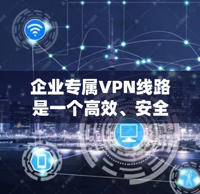 企业专属VPN线路是一个高效、安全的网络解决方案，主要用于为企业内部或与其他企业之间提供稳定、可靠的通信渠道。以下是对企业专属VPN线路的详细分析