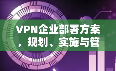 VPN企业部署方案，规划、实施与管理全解析