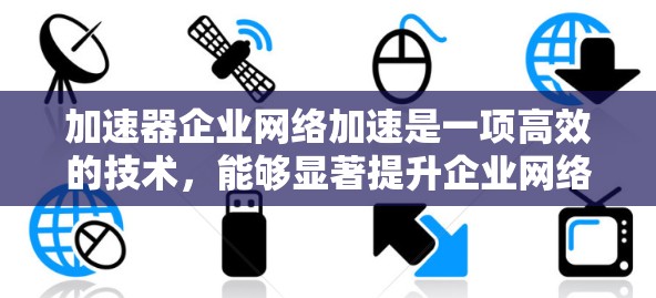 加速器企业网络加速是一项高效的技术，能够显著提升企业网络的性能，尤其在数据中心和云计算环境中。以下是关于加速器企业网络加速的详细总结