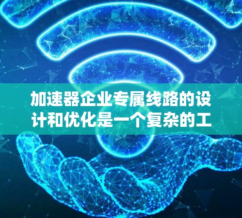 加速器企业专属线路的设计和优化是一个复杂的工程问题，通常需要结合加速器的物理原理、粒子运动的规律以及电磁系统的设计。以下是一些可能涉及的关键要素和考虑因素