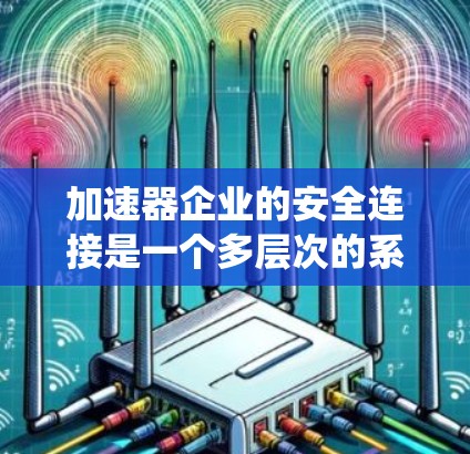 加速器企业的安全连接是一个多层次的系统工程，涉及网络、物理、数据、应急和合规等多个方面。以下是对这一问题的系统分析和解决方案
