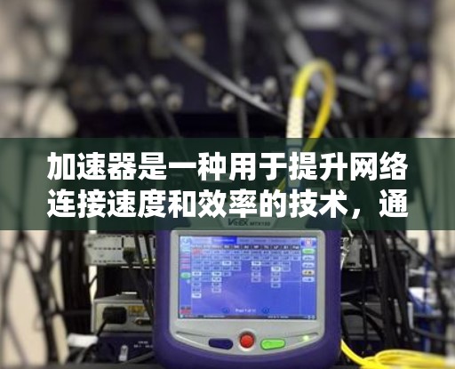 加速器是一种用于提升网络连接速度和效率的技术，通过多种方式优化数据传输和处理流程。以下是对常见加速器工具的详细分析，以及它们在不同场景中的应用和优化方法