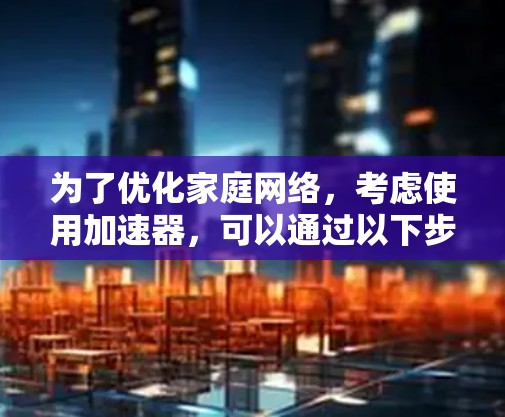 为了优化家庭网络，考虑使用加速器，可以通过以下步骤实现