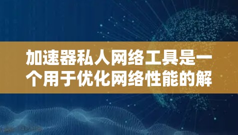 加速器私人网络工具是一个用于优化网络性能的解决方案，特别适用于需要高性能、安全性和稳定性的企业应用。以下是关于加速器私人网络工具的详细分析和建议