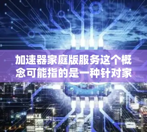 加速器家庭版服务这个概念可能指的是一种针对家庭用户设计的加速器服务或工具，旨在优化家庭网络、数据处理或应用性能。以下是一些可能的解释和应用场景