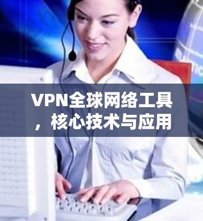 VPN全球网络工具，核心技术与应用分析