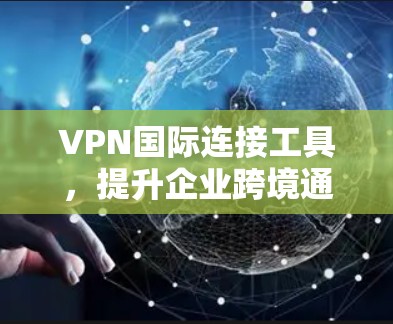 VPN国际连接工具，提升企业跨境通信效率与安全性