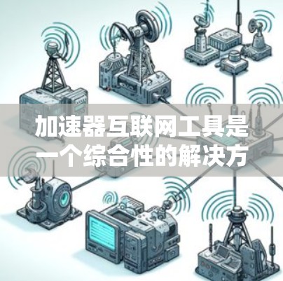加速器互联网工具是一个综合性的解决方案，旨在优化互联网连接，提升速度和性能。以下是对加速器及其相关技术的详细分析
