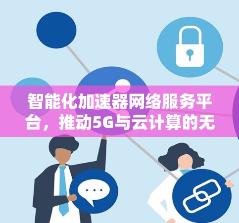 智能化加速器网络服务平台，推动5G与云计算的无缝融合