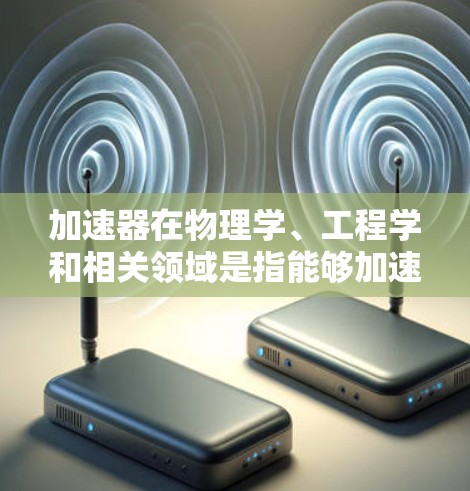 加速器在物理学、工程学和相关领域是指能够加速粒子的设备，通常用于研究高能物理现象或其他科学实验。加速器的核心作用是通过电场或磁场技术将粒子加速到极高的能量，从而使粒子能够更深入地探索微观世界