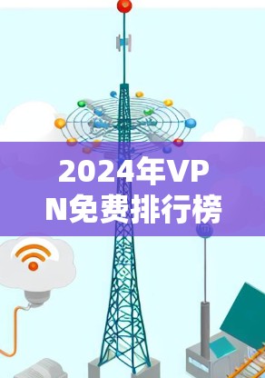 2024年VPN免费排行榜，安全性与稳定性评测