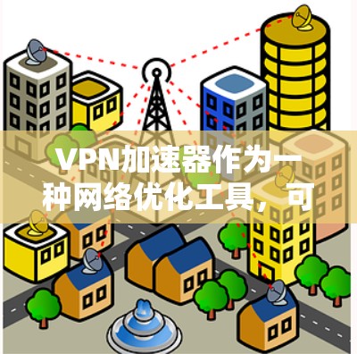 VPN加速器作为一种网络优化工具，可以帮助提升网络连接的速度和稳定性，尤其在跨国访问或局域网内部时。以下是对VPN加速器的详细分析和建议