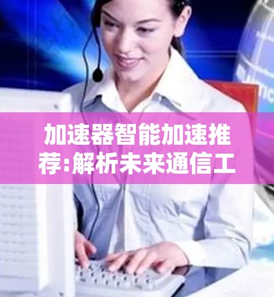 加速器智能加速推荐:解析未来通信工程的创新突破