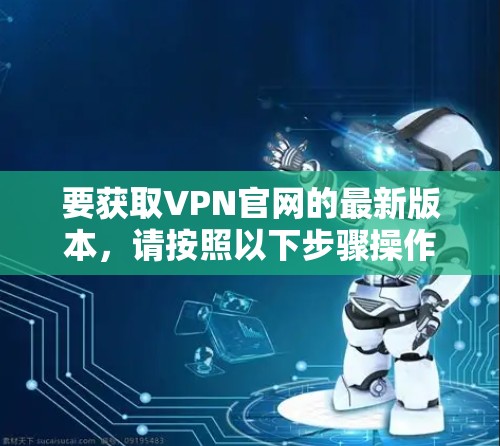 要获取VPN官网的最新版本，请按照以下步骤操作