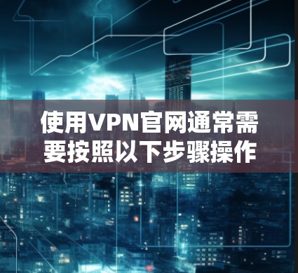 使用VPN官网通常需要按照以下步骤操作，以确保顺利登录和使用服务。以下是一些常见的VPN官网使用教程，供您参考