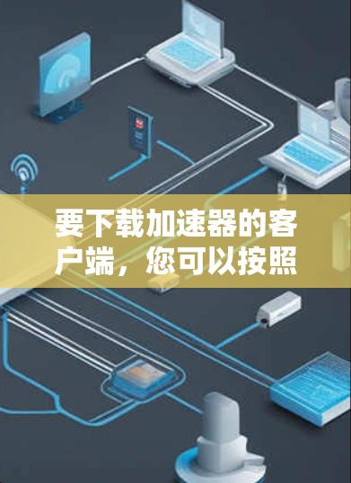 要下载加速器的客户端，您可以按照以下步骤操作