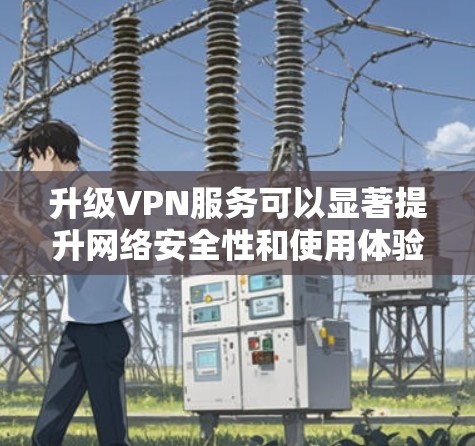 升级VPN服务可以显著提升网络安全性和使用体验。以下是详细的步骤指南