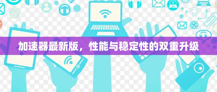 加速器最新版，性能与稳定性的双重升级