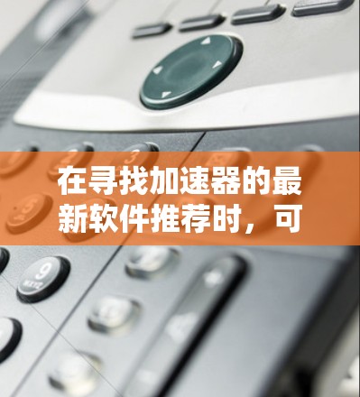 在寻找加速器的最新软件推荐时，可以考虑以下几种工具及其最新版本和推荐客户端