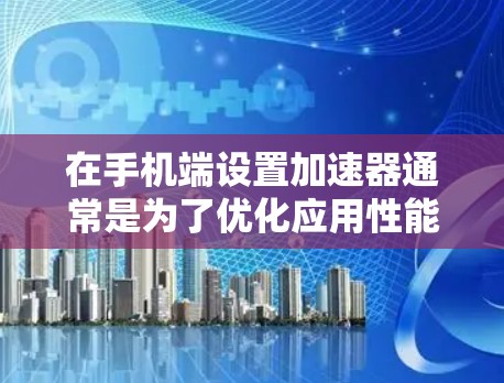 在手机端设置加速器通常是为了优化应用性能，特别是在移动开发中，使用加速器可以帮助开发者测试和优化应用的加载速度和性能。以下是设置加速器在手机端的一般步骤