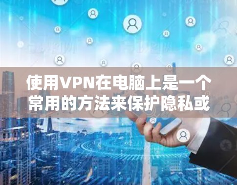 使用VPN在电脑上是一个常用的方法来保护隐私或访问受限的内容。以下是使用VPN在电脑上的详细步骤