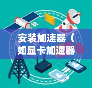 安装加速器（如显卡加速器或CPU加速器）需要根据具体加速器和操作系统的步骤进行。以下是一些常见的加速器和安装方法