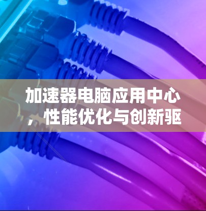 加速器电脑应用中心，性能优化与创新驱动