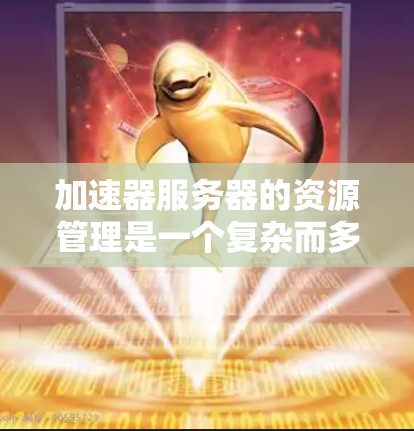 加速器服务器的资源管理是一个复杂而多面的任务，涉及内存、CPU、网络、存储、GPU等多个方面。以下是对加速器服务器资源管理的详细分析和总结