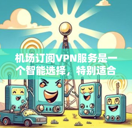 机场订阅VPN服务是一个智能选择，特别适合在公共场所维护数据安全和隐私。以下是详细的步骤和信息，帮助您更好地理解和使用机场VPN订阅
