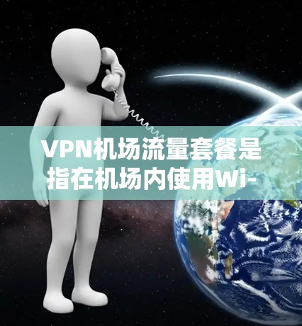 VPN机场流量套餐是指在机场内使用Wi-Fi时，通过VPN服务来优化网络流量消费的方案。以下是一些可能的解释和相关信息